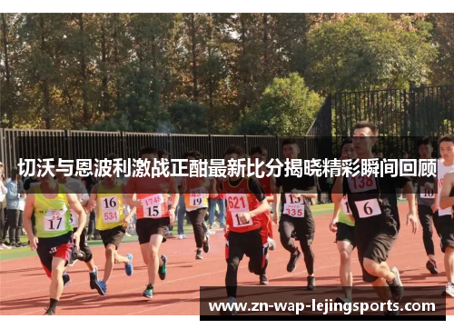 切沃与恩波利激战正酣最新比分揭晓精彩瞬间回顾