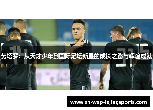 劳塔罗：从天才少年到国际足坛新星的成长之路与辉煌成就