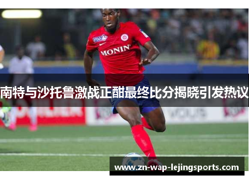 南特与沙托鲁激战正酣最终比分揭晓引发热议