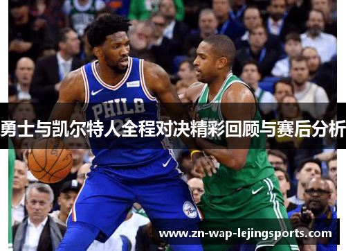 勇士与凯尔特人全程对决精彩回顾与赛后分析