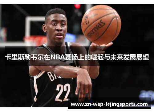 卡里斯勒韦尔在NBA赛场上的崛起与未来发展展望