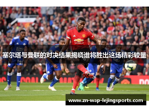 塞尔塔与曼联的对决结果揭晓谁将胜出这场精彩较量