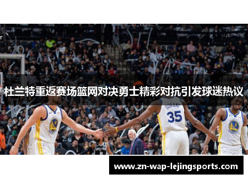 杜兰特重返赛场篮网对决勇士精彩对抗引发球迷热议