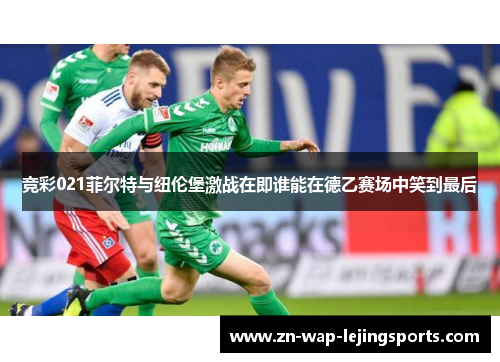 竞彩021菲尔特与纽伦堡激战在即谁能在德乙赛场中笑到最后