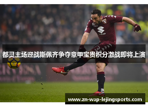都灵主场迎战斯佩齐争夺意甲宝贵积分激战即将上演