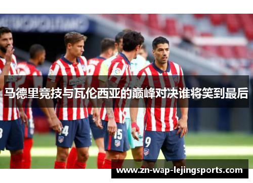 马德里竞技与瓦伦西亚的巅峰对决谁将笑到最后